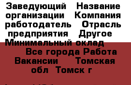 Заведующий › Название организации ­ Компания-работодатель › Отрасль предприятия ­ Другое › Минимальный оклад ­ 30 000 - Все города Работа » Вакансии   . Томская обл.,Томск г.